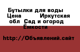 Бутылки для воды  › Цена ­ 200 - Иркутская обл. Сад и огород » Ёмкости   